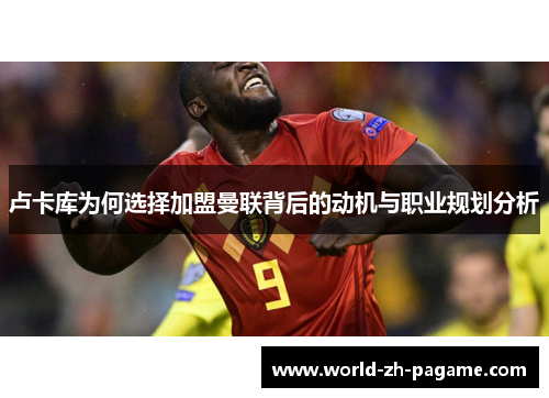 卢卡库为何选择加盟曼联背后的动机与职业规划分析