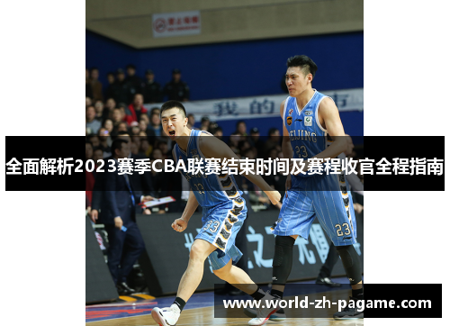 全面解析2023赛季CBA联赛结束时间及赛程收官全程指南