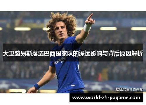 大卫路易斯落选巴西国家队的深远影响与背后原因解析 大卫路易斯落选巴西国家队的深远影响与背后原因解析