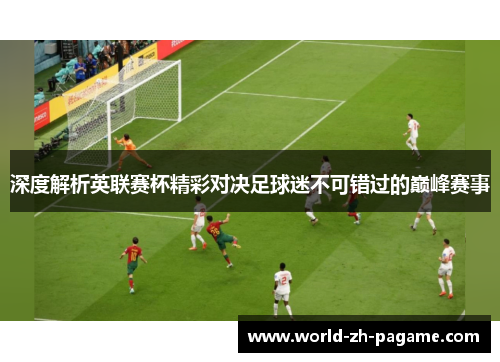 深度解析英联赛杯精彩对决足球迷不可错过的巅峰赛事 深度解析英联赛杯精彩对决足球迷不可错过的巅峰赛事