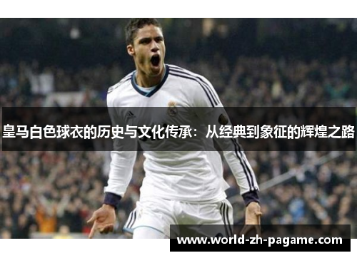 皇马白色球衣的历史与文化传承:从经典到象征的辉煌之路 皇马白色球衣的历史与文化传承:从经典到象征的辉煌之路