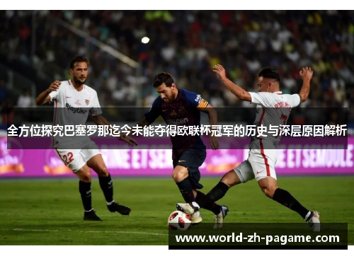 全方位探究巴塞罗那迄今未能夺得欧联杯冠军的历史与深层原因解析