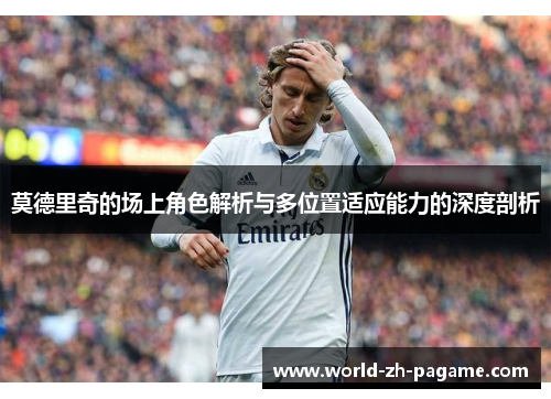 莫德里奇的场上角色解析与多位置适应能力的深度剖析 莫德里奇的场上角色解析与多位置适应能力的深度剖析