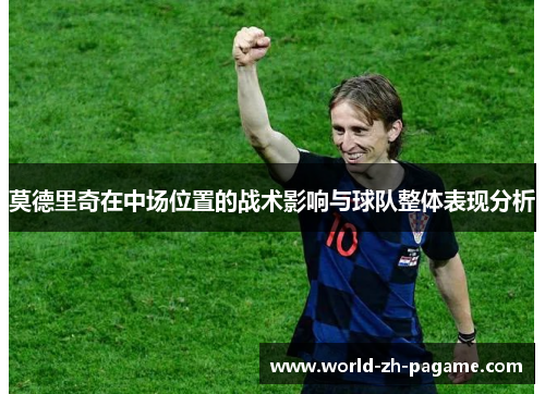 莫德里奇在中场位置的战术影响与球队整体表现分析 莫德里奇在中场位置的战术影响与球队整体表现分析