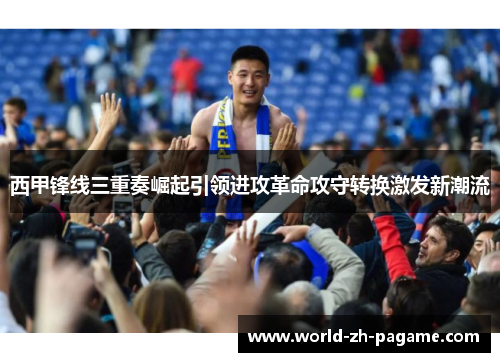 西甲锋线三重奏崛起引领进攻革命攻守转换激发新潮流