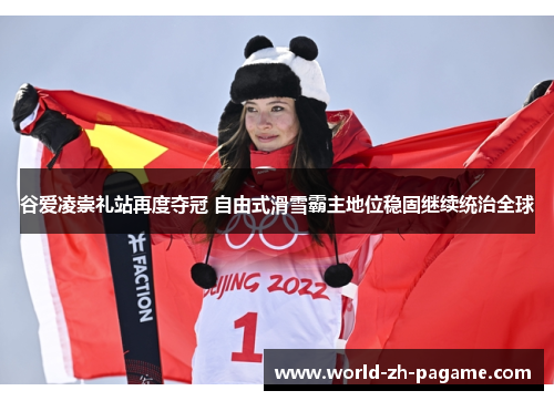 谷爱凌崇礼站再度夺冠 自由式滑雪霸主地位稳固继续统治全球