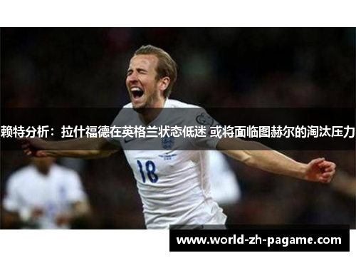 赖特分析：拉什福德在英格兰状态低迷 或将面临图赫尔的淘汰压力