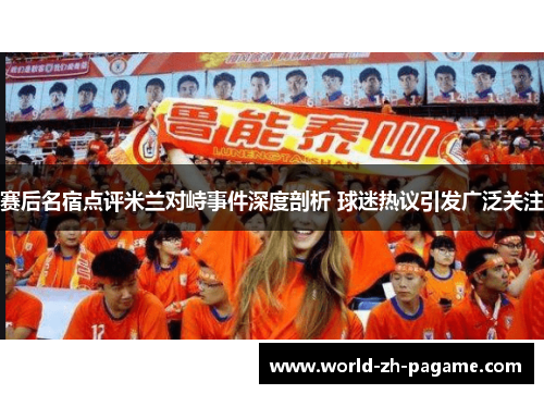 赛后名宿点评米兰对峙事件深度剖析 球迷热议引发广泛关注 赛后名宿点评米兰对峙事件深度剖析 球迷热议引发广泛关注