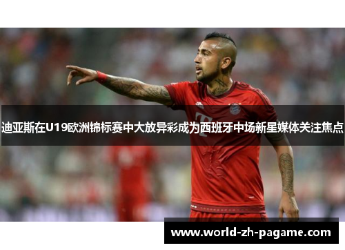 迪亚斯在U19欧洲锦标赛中大放异彩成为西班牙中场新星媒体关注焦点 迪亚斯在U19欧洲锦标赛中大放异彩成为西班牙中场新星媒体关注焦点