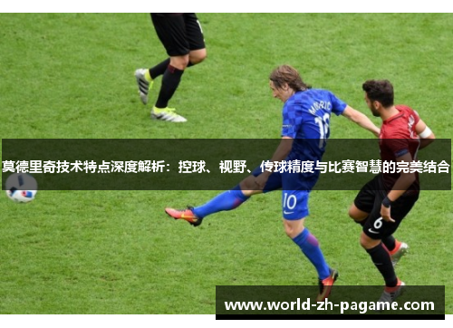 莫德里奇技术特点深度解析:控球、视野、传球精度与比赛智慧的完美结合 莫德里奇技术特点深度解析:控球、视野、传球精度与比赛智慧的完美结合