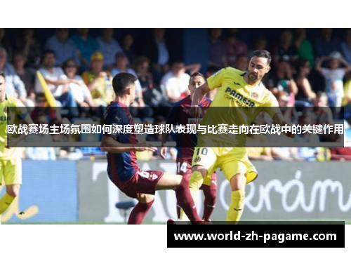 欧战赛场主场氛围如何深度塑造球队表现与比赛走向在欧战中的关键作用 欧战赛场主场氛围如何深度塑造球队表现与比赛走向在欧战中的关键作用
