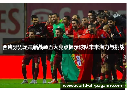 西班牙男足最新战绩五大亮点揭示球队未来潜力与挑战 西班牙男足最新战绩五大亮点揭示球队未来潜力与挑战