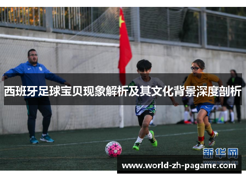 西班牙足球宝贝现象解析及其文化背景深度剖析 西班牙足球宝贝现象解析及其文化背景深度剖析