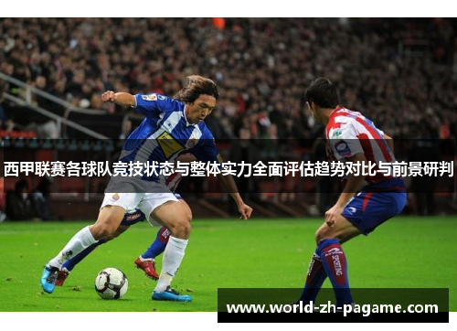 西甲联赛各球队竞技状态与整体实力全面评估趋势对比与前景研判 西甲联赛各球队竞技状态与整体实力全面评估趋势对比与前景研判