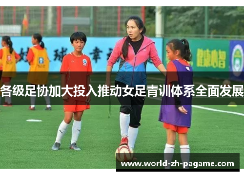 各级足协加大投入推动女足青训体系全面发展 各级足协加大投入推动女足青训体系全面发展
