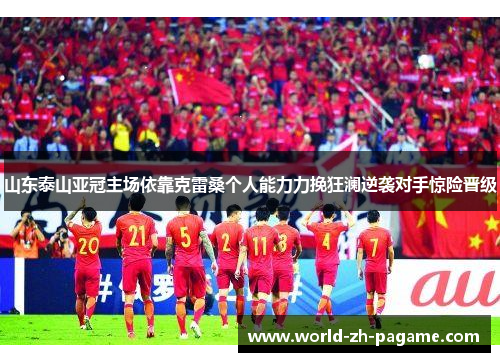 山东泰山亚冠主场依靠克雷桑个人能力力挽狂澜逆袭对手惊险晋级