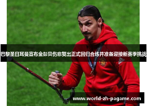 巴黎圣日耳曼宣布金彭贝伤愈复出正式回归合练并准备迎接新赛季挑战 巴黎圣日耳曼宣布金彭贝伤愈复出正式回归合练并准备迎接新赛季挑战