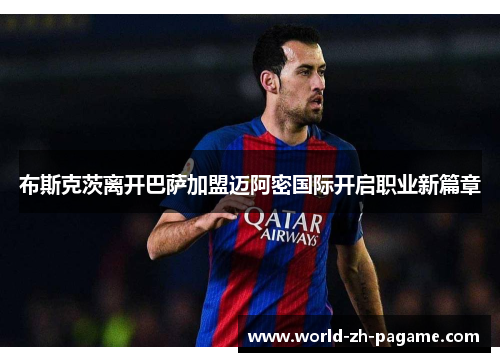 布斯克茨离开巴萨加盟迈阿密国际开启职业新篇章 布斯克茨离开巴萨加盟迈阿密国际开启职业新篇章