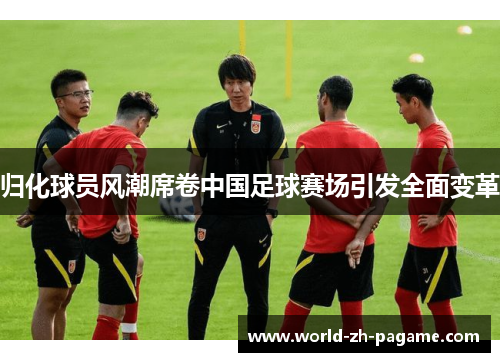 归化球员风潮席卷中国足球赛场引发全面变革 归化球员风潮席卷中国足球赛场引发全面变革