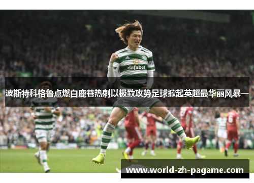 波斯特科格鲁点燃白鹿巷热刺以极致攻势足球掀起英超最华丽风暴一