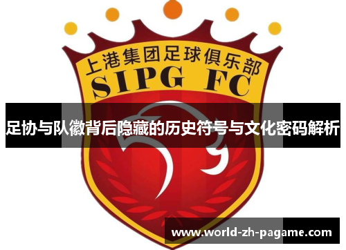 足协与队徽背后隐藏的历史符号与文化密码解析