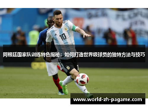 阿根廷国家队训练特色揭秘:如何打造世界级球员的独特方法与技巧 阿根廷国家队训练特色揭秘:如何打造世界级球员的独特方法与技巧
