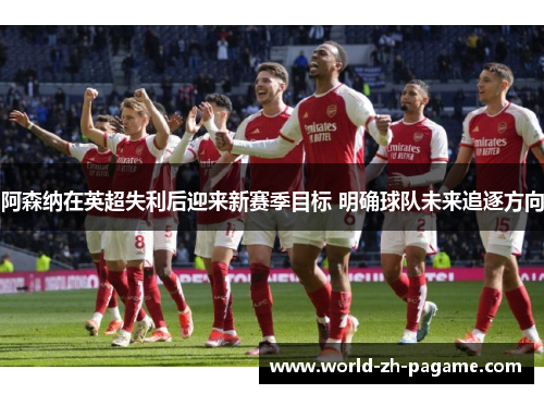 阿森纳在英超失利后迎来新赛季目标 明确球队未来追逐方向 阿森纳在英超失利后迎来新赛季目标 明确球队未来追逐方向
