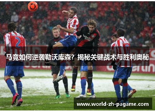 马竞如何逆袭勒沃库森?揭秘关键战术与胜利奥秘 马竞如何逆袭勒沃库森?揭秘关键战术与胜利奥秘